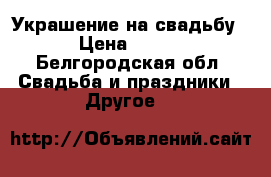 Украшение на свадьбу › Цена ­ 500 - Белгородская обл. Свадьба и праздники » Другое   